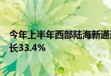 今年上半年西部陆海新通道铁海联运班列发送集装箱同比增长33.4%