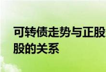 可转债走势与正股走势背离 可转债走势与正股的关系