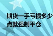 期货一手亏损多少强制平仓 一手期货跌多少点就强制平仓