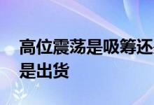 高位震荡是吸筹还是出货 高位震荡是吸筹还是出货