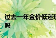 过去一年金价低迷现在是买入贵金属的好时机吗
