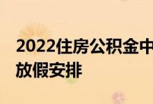 2022住房公积金中心端午上班吗 端午节假期放假安排 