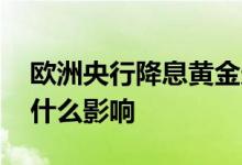 欧洲央行降息黄金走势 欧洲央行宣布降息有什么影响