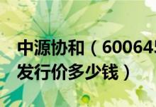 中源协和（600645）发行价多少（中源协和发行价多少钱）