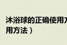 沐浴球的正确使用方法视频（沐浴球的正确使用方法）