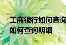 工商银行如何查询某人转账明细 工商银行：如何查询明细