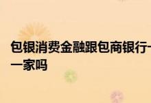 包银消费金融跟包商银行一样吗 包银消费金融和包商银行是一家吗