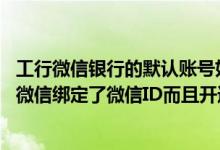工行微信银行的默认账号如何设置 工商银行：工行电子银行微信绑定了微信ID而且开通了免密查询是怎么回事