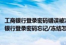 工商银行登录密码错误被冻结银行卡能用吗 工商银行：网上银行登录密码忘记/冻结怎么办