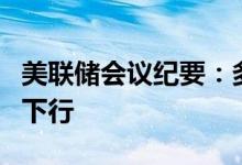 美联储会议纪要：多数官员认为增长风险偏向下行
