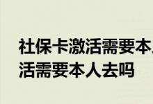 社保卡激活需要本人带身份证去吗 社保卡激活需要本人去吗