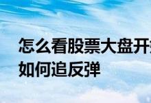 怎么看股票大盘开始向上反弹 股票大盘暴跌如何追反弹