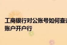 工商银行对公账号如何查询开户行 工商银行：如何查询对公账户开户行
