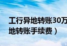 工行异地转账30万需要多少手续费（工行异地转账手续费）