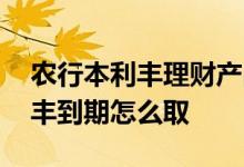 农行本利丰理财产品到期怎么赎回 农行本利丰到期怎么取