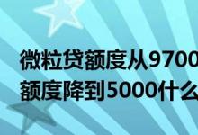 微粒贷额度从97000降到8000 微粒贷70000额度降到5000什么原因