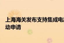 上海海关发布支持集成电路发展监管创新试点办法企业可主动申请