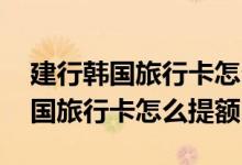 建行韩国旅行卡怎么样 我想知道建设银行韩国旅行卡怎么提额