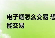 电子烟怎么交易 想问一下电子烟在哪个平台能交易 