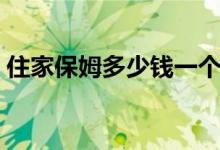 住家保姆多少钱一个月（住家保姆收费标准）