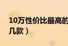 10万性价比最高的车（业内人士给你推荐这几款）