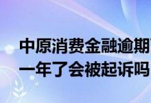 中原消费金融逾期两年 中原消费金融逾期了一年了会被起诉吗