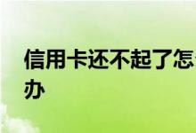 信用卡还不起了怎么办 还不起信用卡了怎么办
