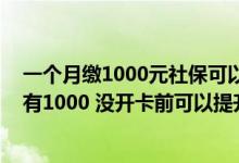 一个月缴1000元社保可以领多少钱 建设银行信用卡额度只有1000 没开卡前可以提升额度吗