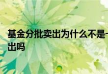 基金分批卖出为什么不是一次性卖 分批买的基金不能同时卖出吗