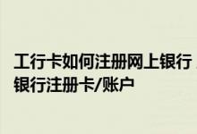 工行卡如何注册网上银行 工商银行：如何添加工行个人网上银行注册卡/账户