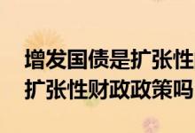 增发国债是扩张性的财政政策吗 增发国债是扩张性财政政策吗