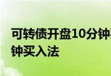 可转债开盘10分钟买卖技巧 可转债开盘10分钟买入法