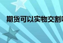 期货可以实物交割吗 期货可以实物交割吗