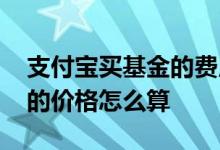 支付宝买基金的费用怎么算 支付宝购买基金的价格怎么算
