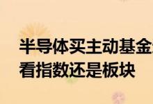 半导体买主动基金还是指数基金 半导体基金看指数还是板块