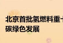 北京首批氢燃料重卡投入运营推动交通行业低碳绿色发展