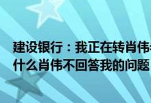 建设银行：我正在转肖伟老师但是当我还没有成功的时候为什么肖伟不回答我的问题？为什么点击菜单得不到答案？