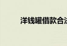 洋钱罐借款合法吗（洋钱罐借款）
