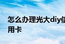 怎么办理光大diy信用卡 怎么办理光大diy信用卡