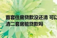 首套住房贷款没还清 可以贷款买二套了吗 首套房贷款没还清二套房能贷款吗