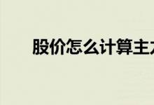 股价怎么计算主力成本 股价怎么计算
