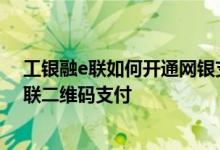 工银融e联如何开通网银支付 工商银行：如何使用工银融e联二维码支付