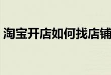 淘宝开店如何找店铺（淘宝开店如何找货源）