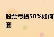 股票亏损50%如何解套 股票亏损50%如何解套