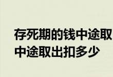 存死期的钱中途取出怎么算利息 存一年死期中途取出扣多少