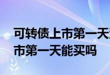 可转债上市第一天没卖出去怎么办 可转债上市第一天能买吗