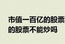 市值一百亿的股票能不能买 低于一百亿市值的股票不能炒吗