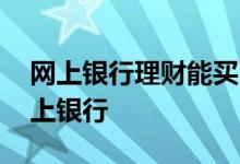 网上银行理财能买吗 买理财为什么要开通网上银行