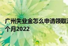 广州失业金怎么申请领取流程 广州失业金领取标准多少钱一个月2022 