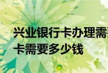 兴业银行卡办理需要什么条件 兴业银行办新卡需要多少钱